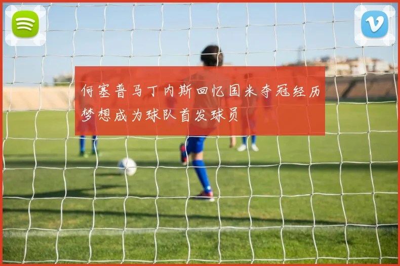 何塞普马丁内斯回忆国米夺冠经历梦想成为球队首发球员