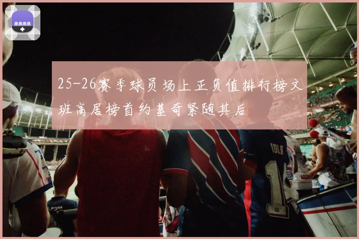25-26赛季球员场上正负值排行榜文班高居榜首约基奇紧随其后