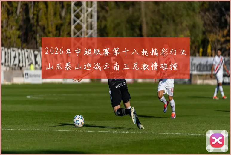 2026年中超联赛第十八轮精彩对决山东泰山迎战云南玉昆激情碰撞