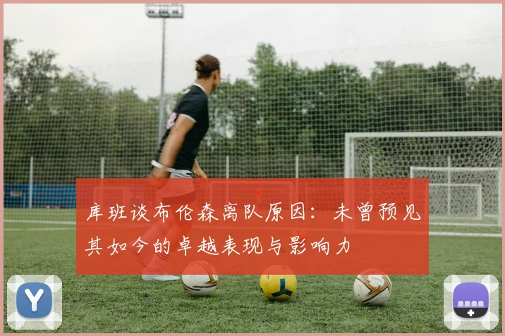 库班谈布伦森离队原因：未曾预见其如今的卓越表现与影响力