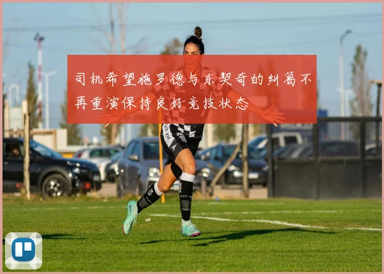 司机希望施罗德与东契奇的纠葛不再重演保持良好竞技状态