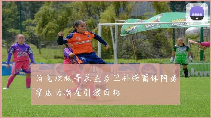 马竞积极寻求左后卫补强葡体阿劳霍成为潜在引援目标