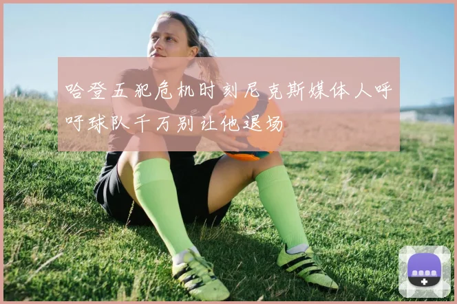 哈登五犯危机时刻尼克斯媒体人呼吁球队千万别让他退场
