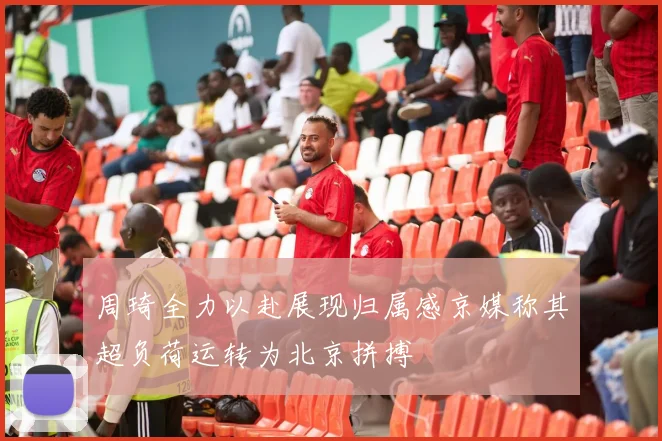 周琦全力以赴展现归属感京媒称其超负荷运转为北京拼搏