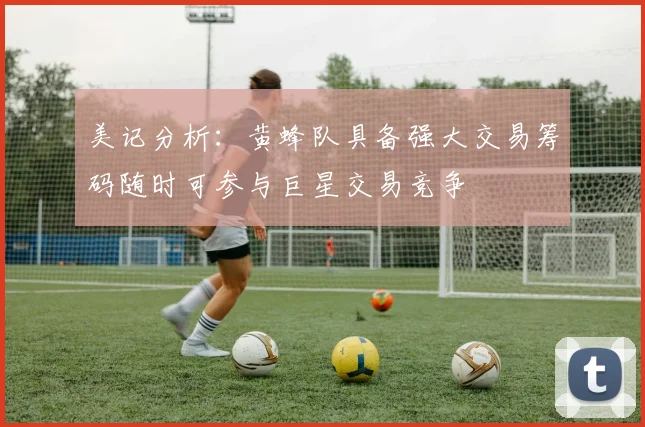 美记分析：黄蜂队具备强大交易筹码随时可参与巨星交易竞争