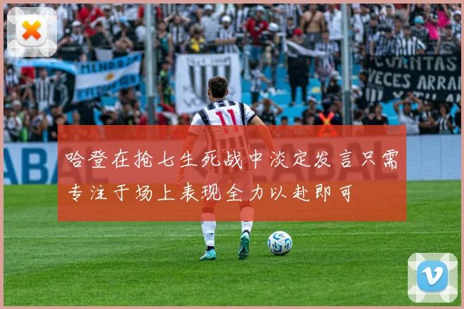 哈登在抢七生死战中淡定发言只需专注于场上表现全力以赴即可