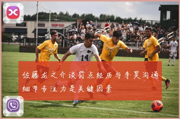 佐藤龙之介谈罚点经历与李昊沟通细节专注力是关键因素