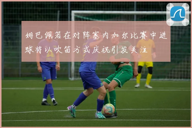 姆巴佩若在对阵塞内加尔比赛中进球将以吹笛方式庆祝引发关注
