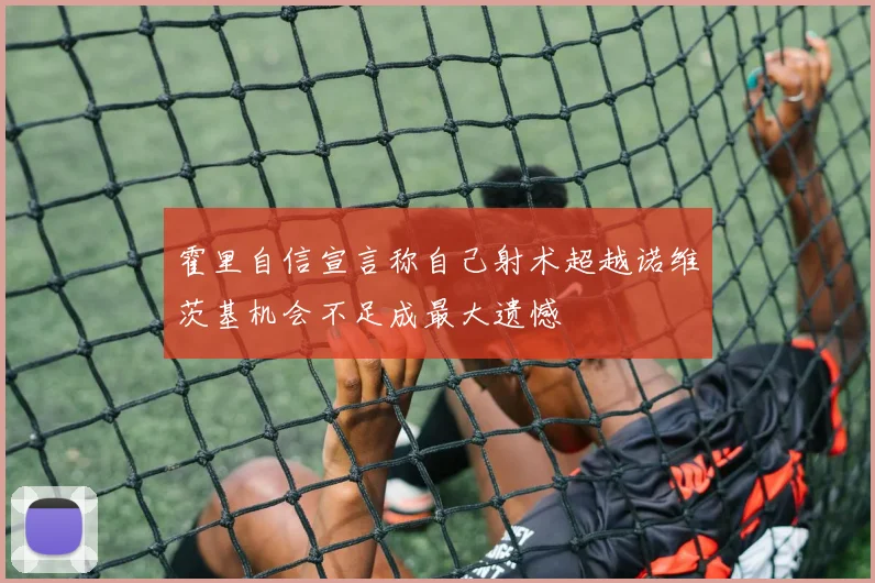 霍里自信宣言称自己射术超越诺维茨基机会不足成最大遗憾
