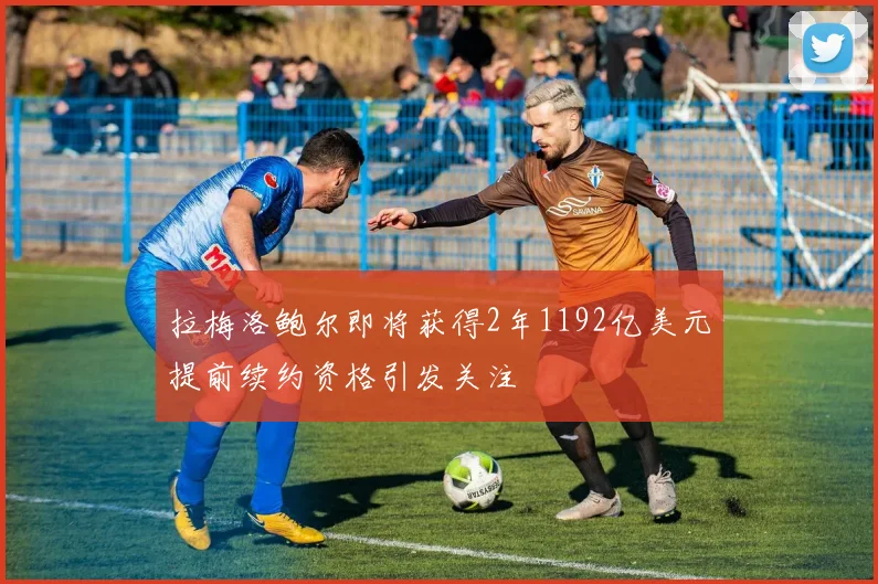 拉梅洛鲍尔即将获得2年1192亿美元提前续约资格引发关注