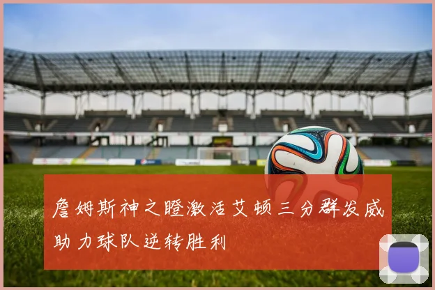 詹姆斯神之瞪激活艾顿三分群发威助力球队逆转胜利
