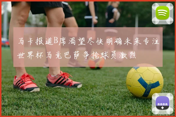 马卡报道B席渴望尽快明确未来专注世界杯马竞巴萨争抢球员激烈