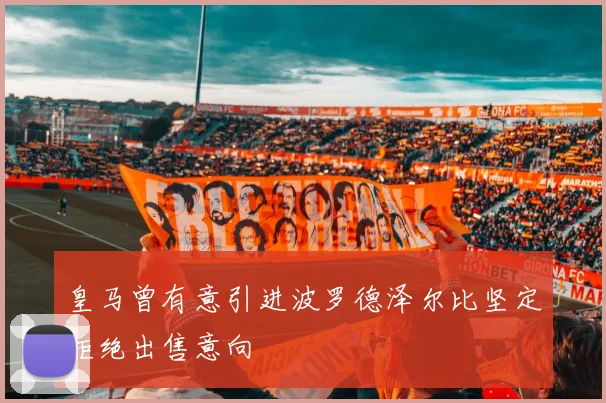 皇马曾有意引进波罗德泽尔比坚定拒绝出售意向