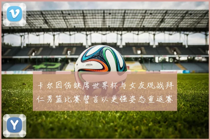 卡尔因伤缺席世界杯与女友观战拜仁男篮比赛誓言以更强姿态重返赛场