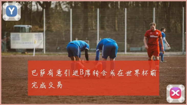 巴萨有意引进B席转会或在世界杯前完成交易