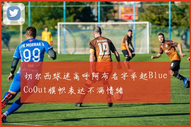 切尔西球迷高呼阿布名字举起BlueCoOut旗帜表达不满情绪