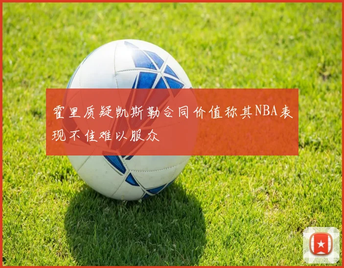霍里质疑凯斯勒合同价值称其NBA表现不佳难以服众