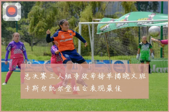 总决赛三人组净效率榜单揭晓文班卡斯尔凯尔登组合表现最佳