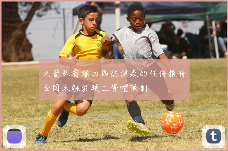 火箭队有能力匹配伊森的任何报价合同未触发硬工资帽限制