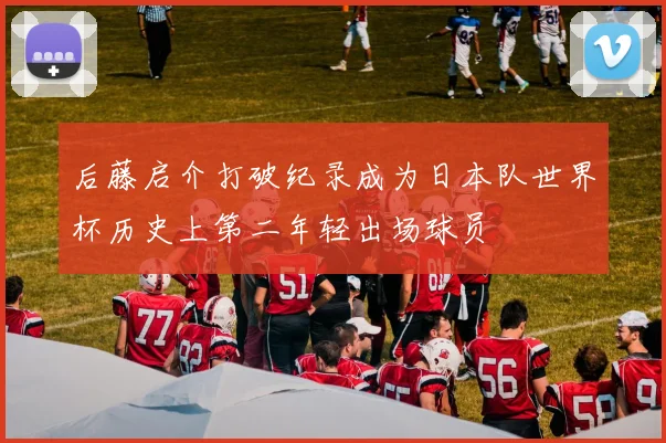 后藤启介打破纪录成为日本队世界杯历史上第二年轻出场球员