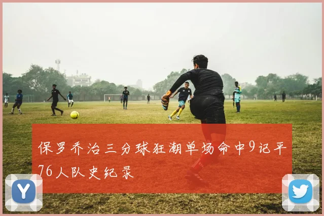 保罗乔治三分球狂潮单场命中9记平76人队史纪录