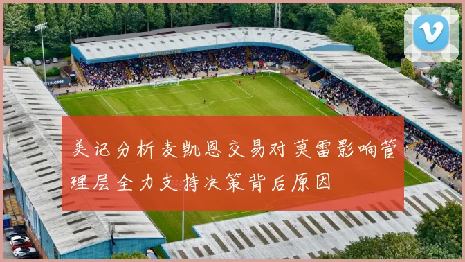 美记分析麦凯恩交易对莫雷影响管理层全力支持决策背后原因