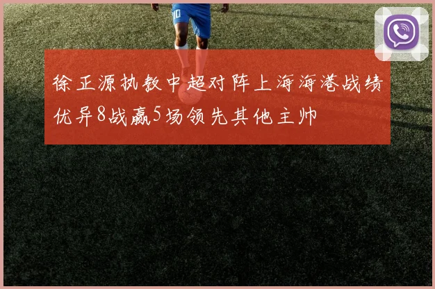 徐正源执教中超对阵上海海港战绩优异8战赢5场领先其他主帅