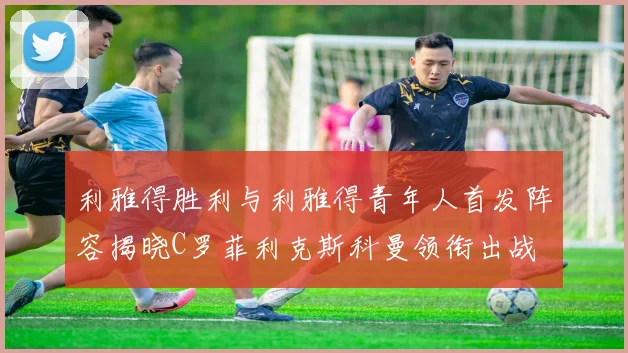 利雅得胜利与利雅得青年人首发阵容揭晓C罗菲利克斯科曼领衔出战