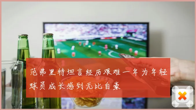 范弗里特坦言经历艰难一年为年轻球员成长感到无比自豪