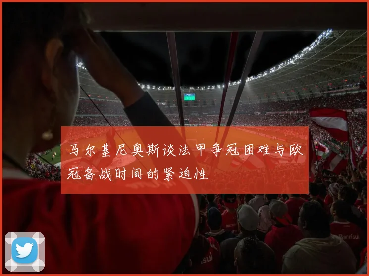 马尔基尼奥斯谈法甲争冠困难与欧冠备战时间的紧迫性