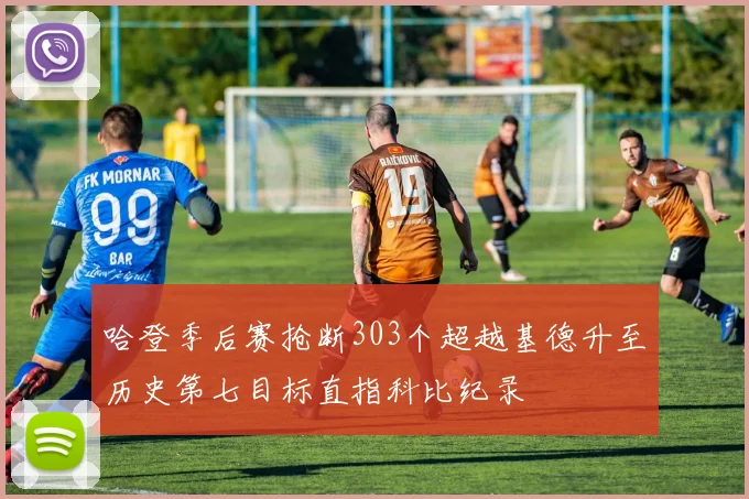 哈登季后赛抢断303个超越基德升至历史第七目标直指科比纪录