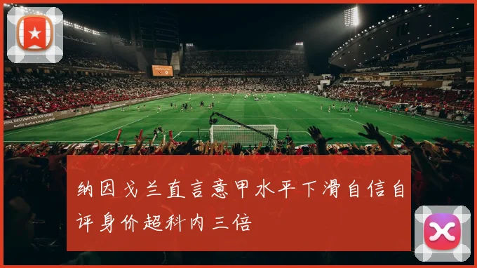 纳因戈兰直言意甲水平下滑自信自评身价超科内三倍