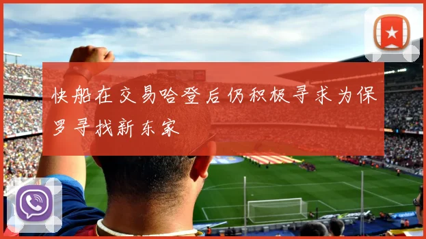 快船在交易哈登后仍积极寻求为保罗寻找新东家