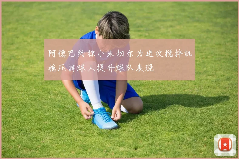 阿德巴约称小米切尔为进攻搅拌机施压持球人提升球队表现