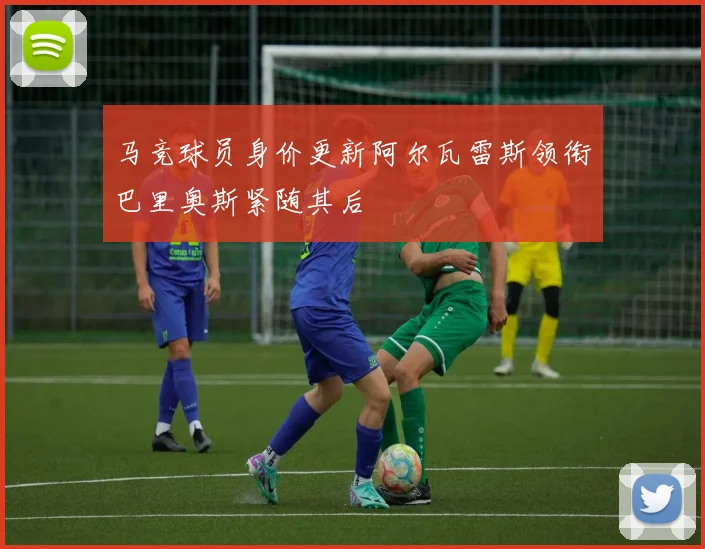马竞球员身价更新阿尔瓦雷斯领衔巴里奥斯紧随其后