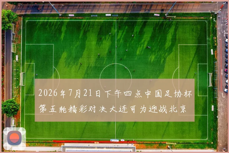 2026年7月21日下午四点中国足协杯第五轮精彩对决大连可为迎战北京国安