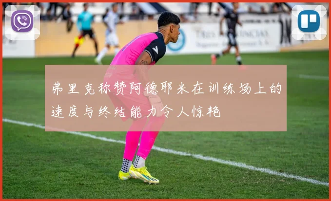 弗里克称赞阿德耶米在训练场上的速度与终结能力令人惊艳