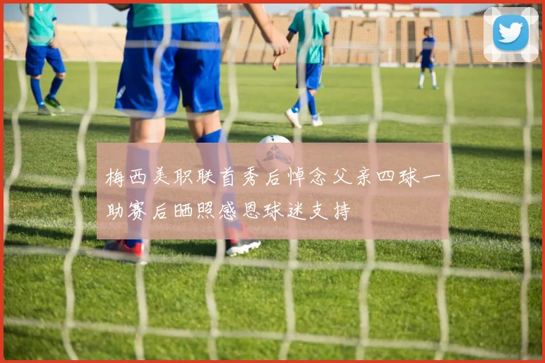 梅西美职联首秀后悼念父亲四球一助赛后晒照感恩球迷支持